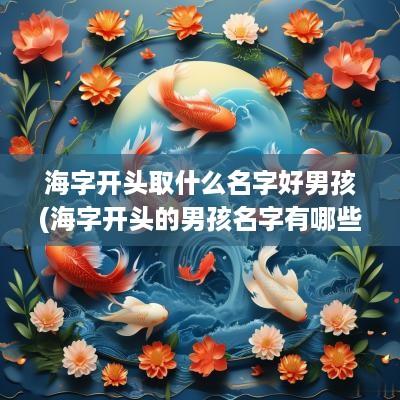 海字开头取什么名字好男孩(海字开头的男孩名字有哪些)