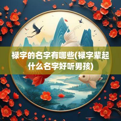 禄字的名字有哪些(禄字辈起什么名字好听男孩)