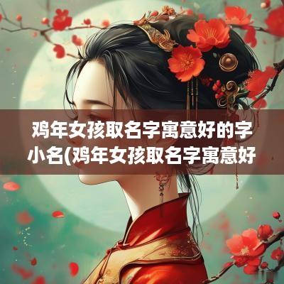 鸡年女孩取名字寓意好的字小名(鸡年女孩取名字寓意好的字有哪些)