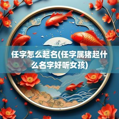 任字怎么起名(任字属猪起什么名字好听女孩)