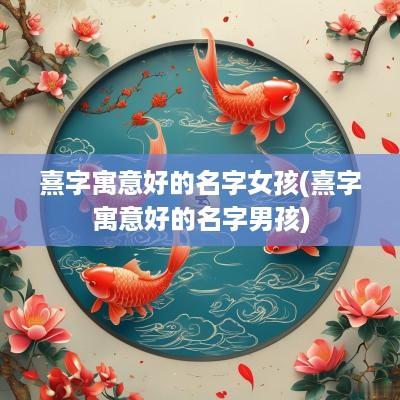 熹字寓意好的名字女孩(熹字寓意好的名字男孩)