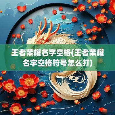 王者荣耀名字空格(王者荣耀名字空格符号怎么打)
