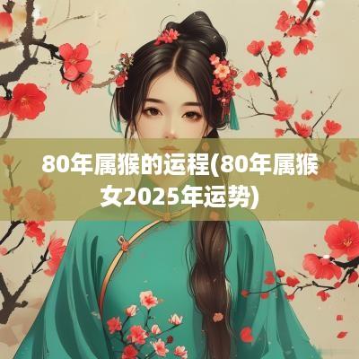 80年属猴的运程(80年属猴女2025年运势)