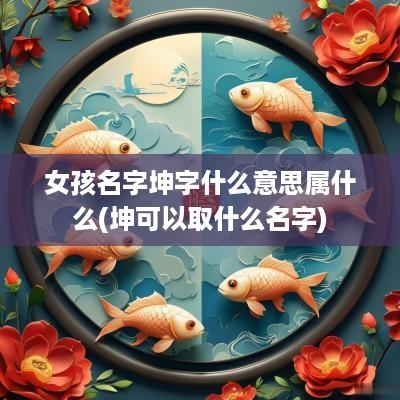 女孩名字坤字什么意思属什么(坤可以取什么名字)
