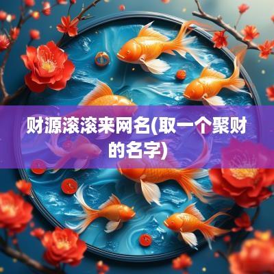 财源滚滚来网名(取一个聚财的名字)