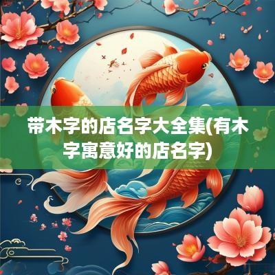 带木字的店名字大全集(有木字寓意好的店名字)