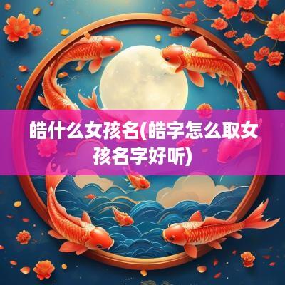 皓什么女孩名(皓字怎么取女孩名字好听)