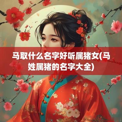 马取什么名字好听属猪女(马姓属猪的名字大全)