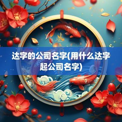 达字的公司名字(用什么达字起公司名字)