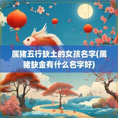 属猪五行缺土的女孩名字(属猪缺金有什么名字好)