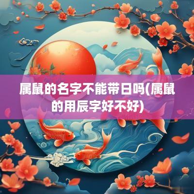 属鼠的名字不能带日吗(属鼠的用辰字好不好)