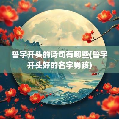 鲁字开头的诗句有哪些(鲁字开头好的名字男孩)
