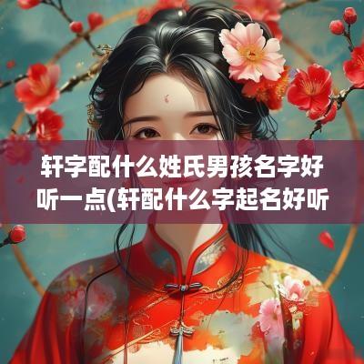 轩字配什么姓氏男孩名字好听一点(轩配什么字起名好听)