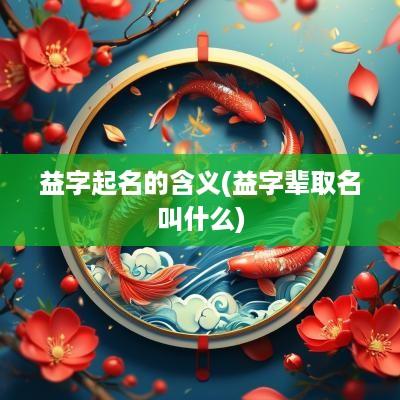 益字起名的含义(益字辈取名叫什么)