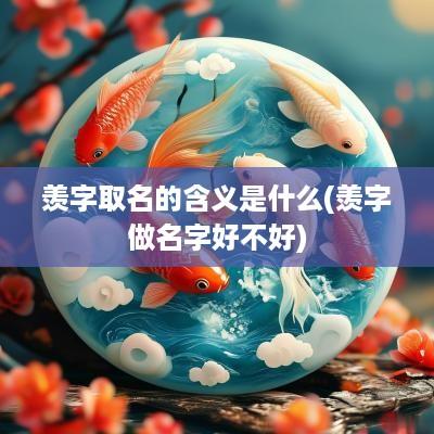 羡字取名的含义是什么(羡字做名字好不好)