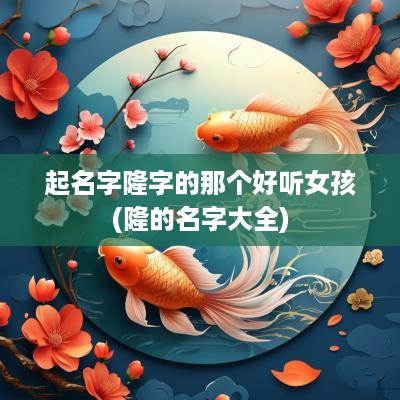 起名字隆字的那个好听女孩(隆的名字大全)