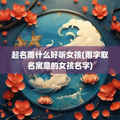 起名雨什么好听女孩(雨字取名寓意的女孩名字)
