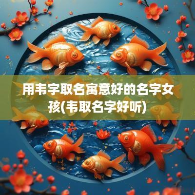 用韦字取名寓意好的名字女孩(韦取名字好听)