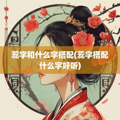 蕊字和什么字搭配(蕊字搭配什么字好听)
