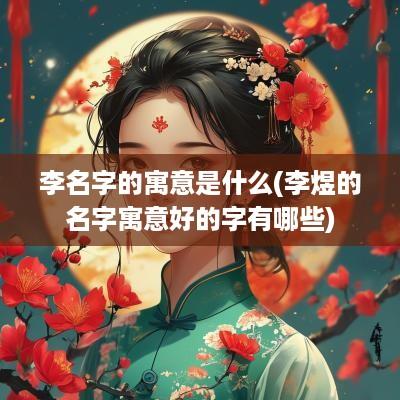 李名字的寓意是什么(李煜的名字寓意好的字有哪些)