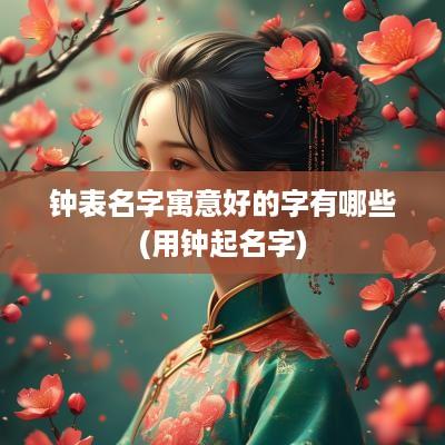 钟表名字寓意好的字有哪些(用钟起名字)