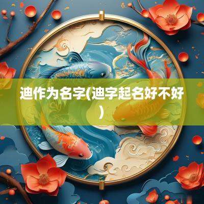 迪作为名字(迪字起名好不好)