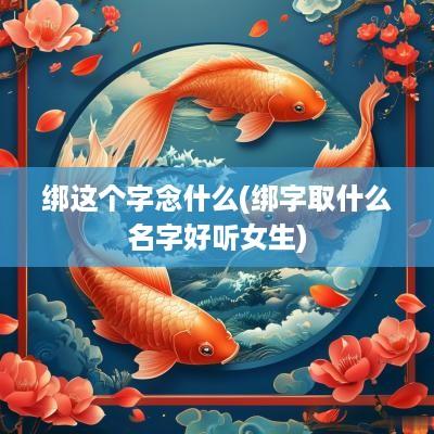 绑这个字念什么(绑字取什么名字好听女生)