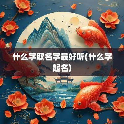 什么字取名字最好听(什么字起名)