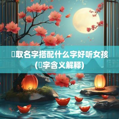 珪取名字搭配什么字好听女孩(珪字含义解释)
