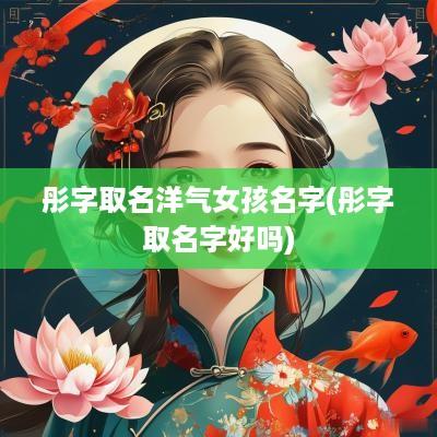 彤字取名洋气女孩名字(彤字取名字好吗)