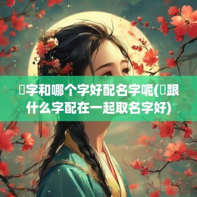 莯字和哪个字好配名字呢(垚跟什么字配在一起取名字好)