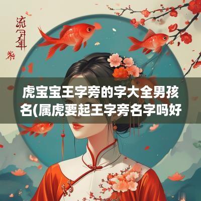 虎宝宝王字旁的字大全男孩名(属虎要起王字旁名字吗好吗男孩)