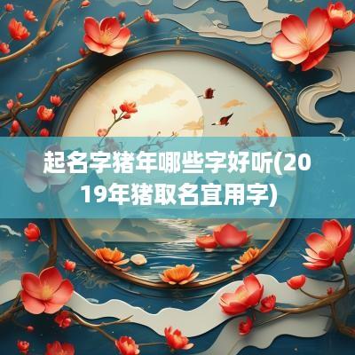 起名字猪年哪些字好听(2019年猪取名宜用字)