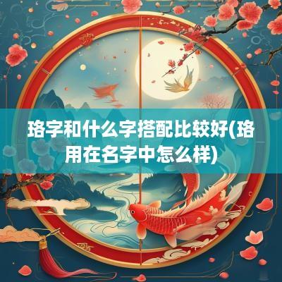珞字和什么字搭配比较好(珞用在名字中怎么样)