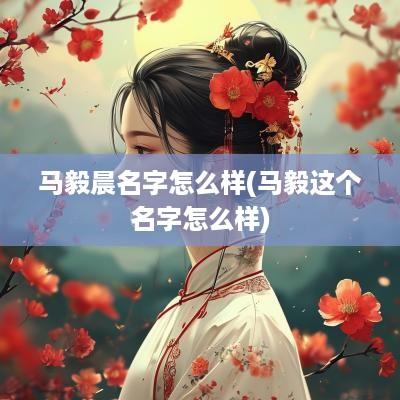 马毅晨名字怎么样(马毅这个名字怎么样)