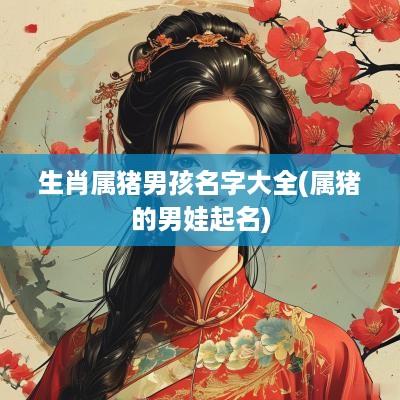生肖属猪男孩名字大全(属猪的男娃起名)