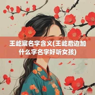 王屹宸名字含义(王屹后边加什么字名字好听女孩)