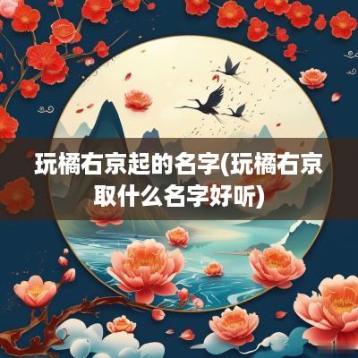 玩橘右京起的名字(玩橘右京取什么名字好听)