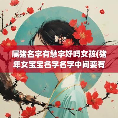 属猪名字有慧字好吗女孩(猪年女宝宝名字名字中间要有个慧字)