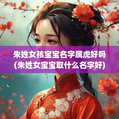 朱姓女孩宝宝名字属虎好吗(朱姓女宝宝取什么名字好)