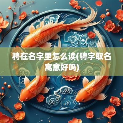 骋在名字里怎么读(骋字取名寓意好吗)