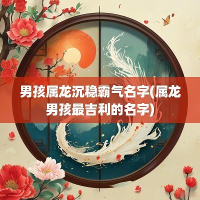 男孩属龙沉稳霸气名字(属龙男孩最吉利的名字)