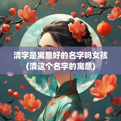 清字是寓意好的名字吗女孩(清这个名字的寓意)