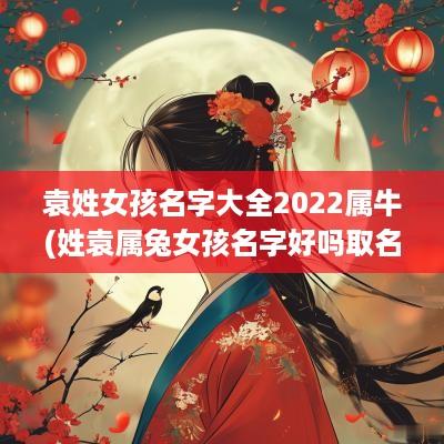 袁姓女孩名字大全2025属牛(姓袁属兔女孩名字好吗取名)