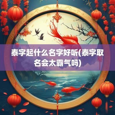 泰字起什么名字好听(泰字取名会太霸气吗)