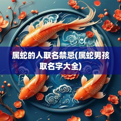 属蛇的人取名禁忌(属蛇男孩取名字大全)