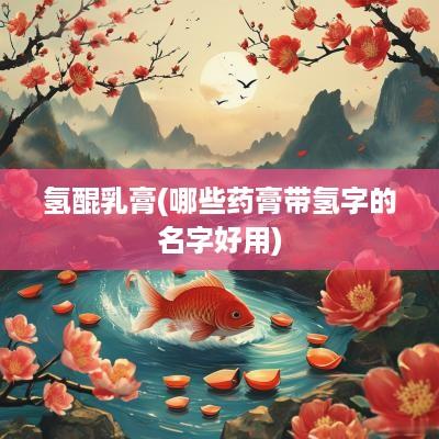 氢醌乳膏(哪些药膏带氢字的名字好用)