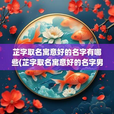 芷字取名寓意好的名字有哪些(芷字取名寓意好的名字男孩)