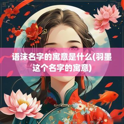语沫名字的寓意是什么(羽墨这个名字的寓意)