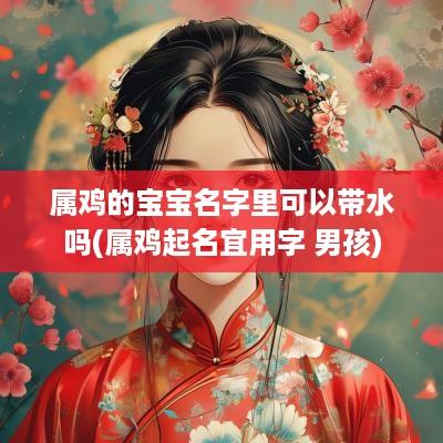 属鸡的宝宝名字里可以带水吗(属鸡起名宜用字 男孩)